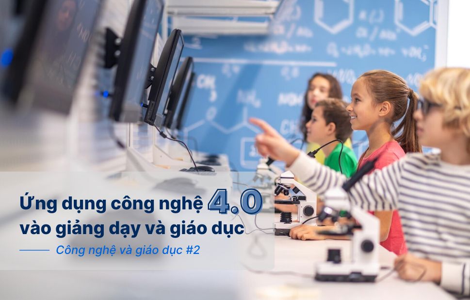 Ứng dụng công nghệ 4.0 vào giáo dục và giảng dạy: hướng đến tương lai